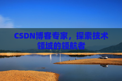 CSDN博客专家，探索技术领域的领航者
